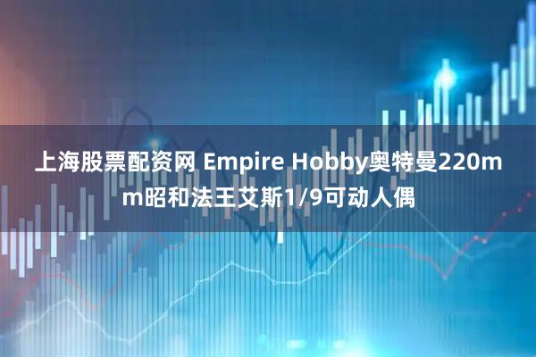 上海股票配资网 Empire Hobby奥特曼220mm昭和法王艾斯1/9可动人偶