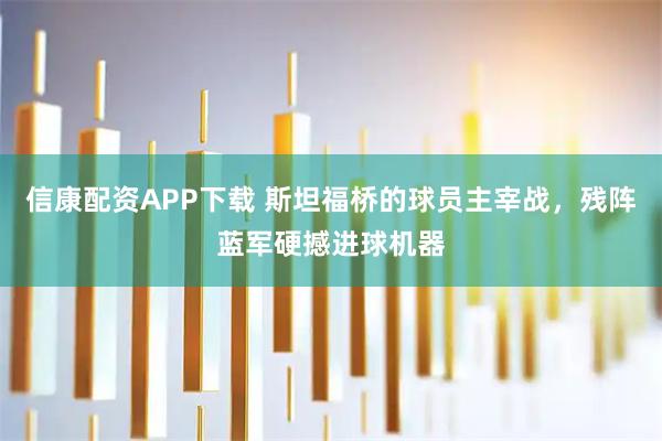 信康配资APP下载 斯坦福桥的球员主宰战，残阵蓝军硬撼进球机器