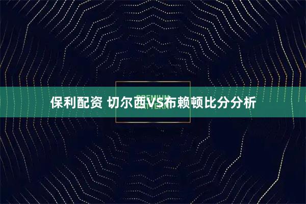 保利配资 切尔西VS布赖顿比分分析