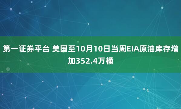 第一证券平台 美国至10月10日当周EIA原油库存增加352.4万桶