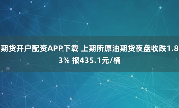 期货开户配资APP下载 上期所原油期货夜盘收跌1.83% 报435.1元/桶