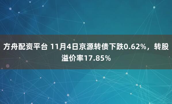 方舟配资平台 11月4日京源转债下跌0.62%，转股溢价率17.85%